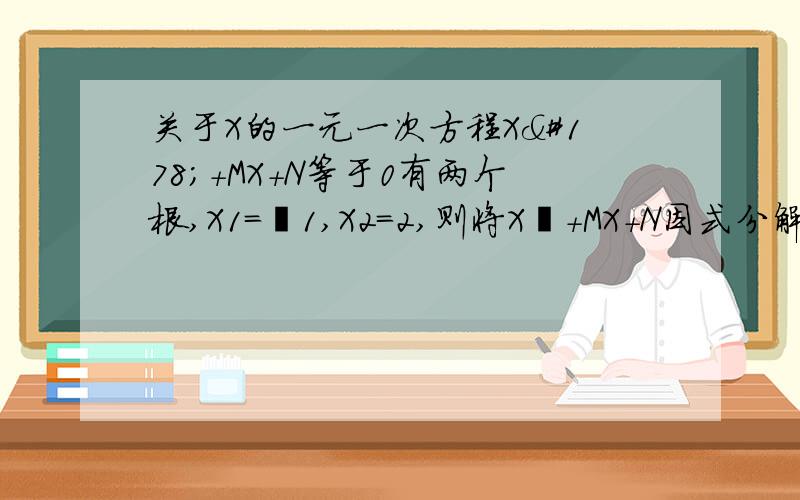 关于X的一元一次方程X²+MX+N等于0有两个根,X1＝﹣1,X2＝2,则将X²+MX+N因式分解得