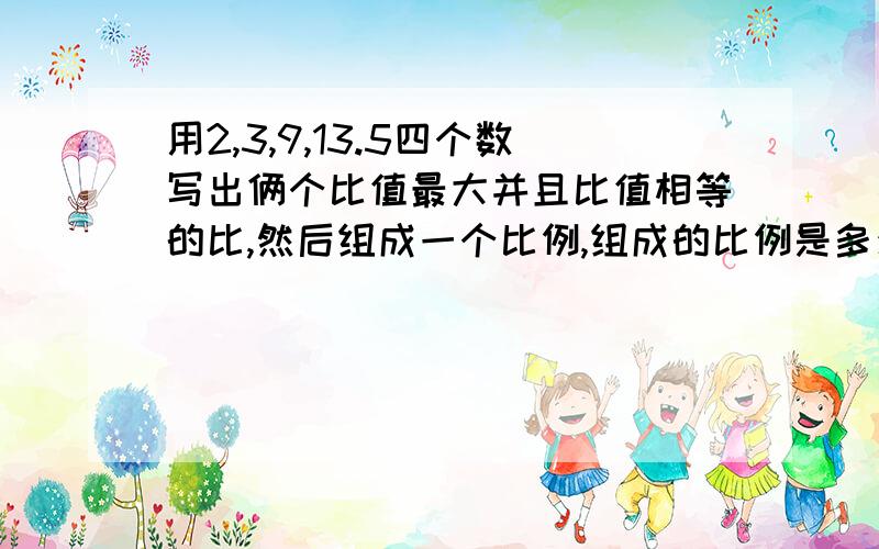 用2,3,9,13.5四个数写出俩个比值最大并且比值相等的比,然后组成一个比例,组成的比例是多少