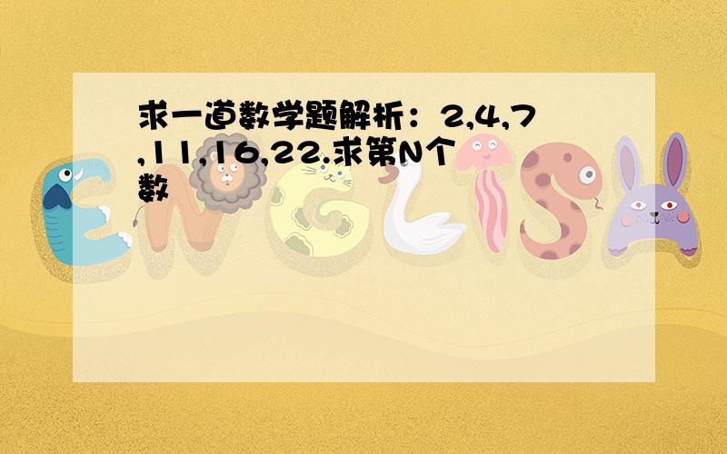 求一道数学题解析：2,4,7,11,16,22.求第N个数