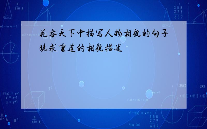 花容天下中描写人物相貌的句子跪求重莲的相貌描述