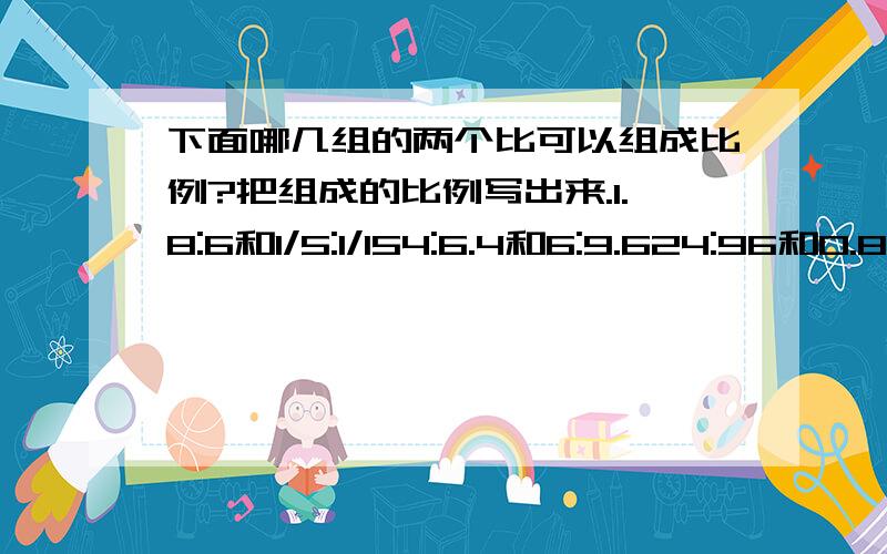 下面哪几组的两个比可以组成比例?把组成的比例写出来.1.8:6和1/5:1/154:6.4和6:9.624:96和0.8:2.42:32和1/3:4.8