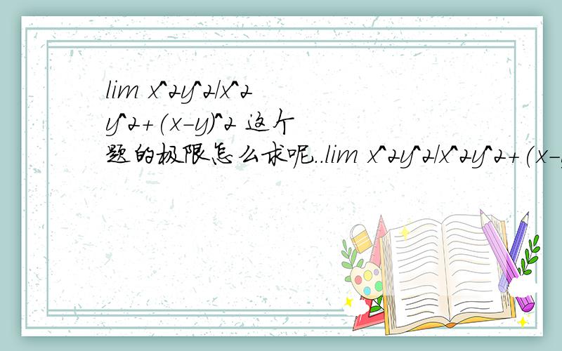 lim x^2y^2/x^2y^2+(x-y)^2 这个题的极限怎么求呢..lim x^2y^2/x^2y^2+(x-y)^2(x,y)-(0,0)怎么求极限哦..