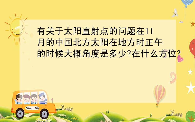 有关于太阳直射点的问题在11月的中国北方太阳在地方时正午的时候大概角度是多少?在什么方位?