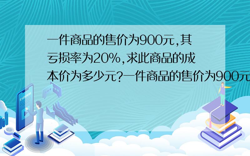 一件商品的售价为900元,其亏损率为20%,求此商品的成本价为多少元?一件商品的售价为900元，其亏损率为20%，求此商品的成本价为多少元？