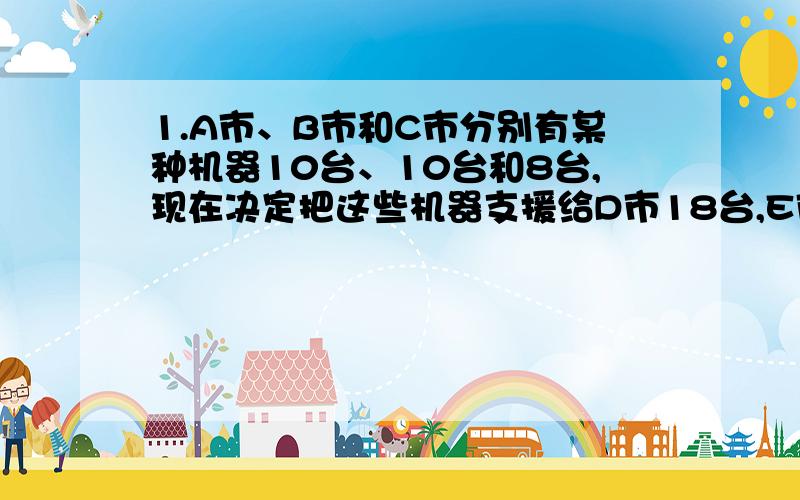 1.A市、B市和C市分别有某种机器10台、10台和8台,现在决定把这些机器支援给D市18台,E市10台,已知从A市调运一台机器到D市、E市的运费分别为200元和800元；从B市调运一台机器到D市、E市的运费分