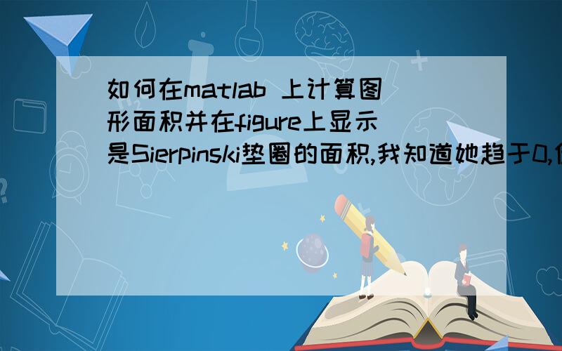 如何在matlab 上计算图形面积并在figure上显示是Sierpinski垫圈的面积,我知道她趋于0,但想在代码中加一个面积计算代码是面积显示在figure上.