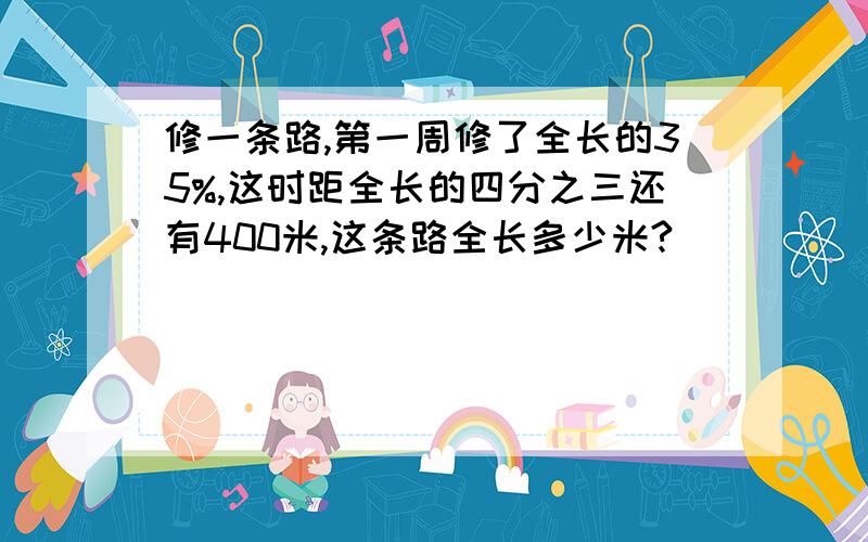 修一条路,第一周修了全长的35%,这时距全长的四分之三还有400米,这条路全长多少米?