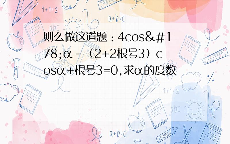 则么做这道题：4cos²α-（2+2根号3）cosα+根号3=0,求α的度数