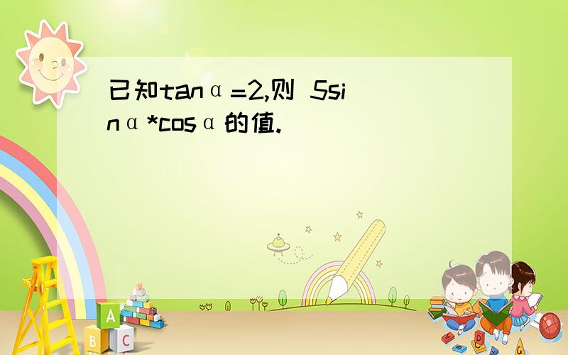 已知tanα=2,则 5sinα*cosα的值.