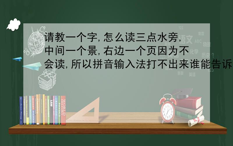 请教一个字,怎么读三点水旁,中间一个景,右边一个页因为不会读,所以拼音输入法打不出来谁能告诉我这字念什么啊,顺便打一个出来我好copy