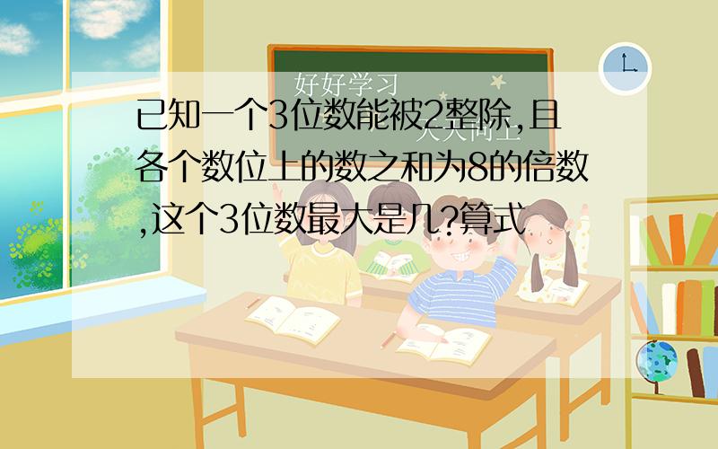 已知一个3位数能被2整除,且各个数位上的数之和为8的倍数,这个3位数最大是几?算式