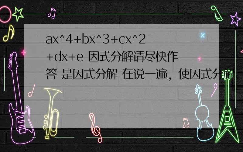 ax^4+bx^3+cx^2+dx+e 因式分解请尽快作答 是因式分解 在说一遍，使因式分解，不要搞什么与解方程有关的东西