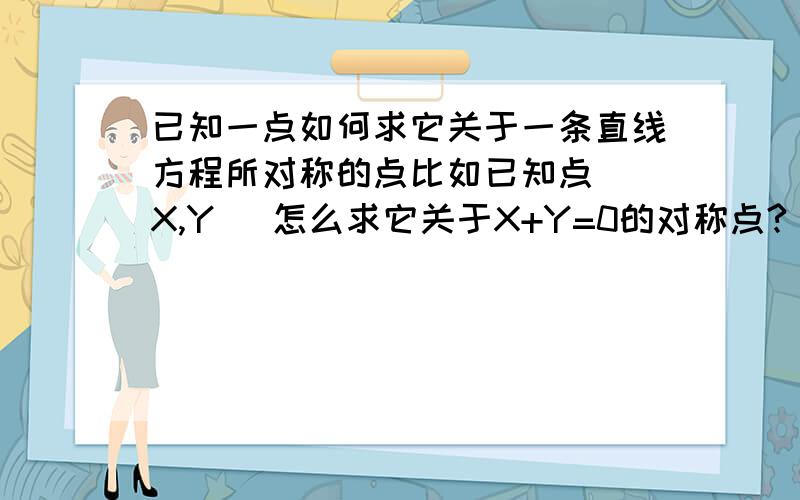 已知一点如何求它关于一条直线方程所对称的点比如已知点 [X,Y] 怎么求它关于X+Y=0的对称点?