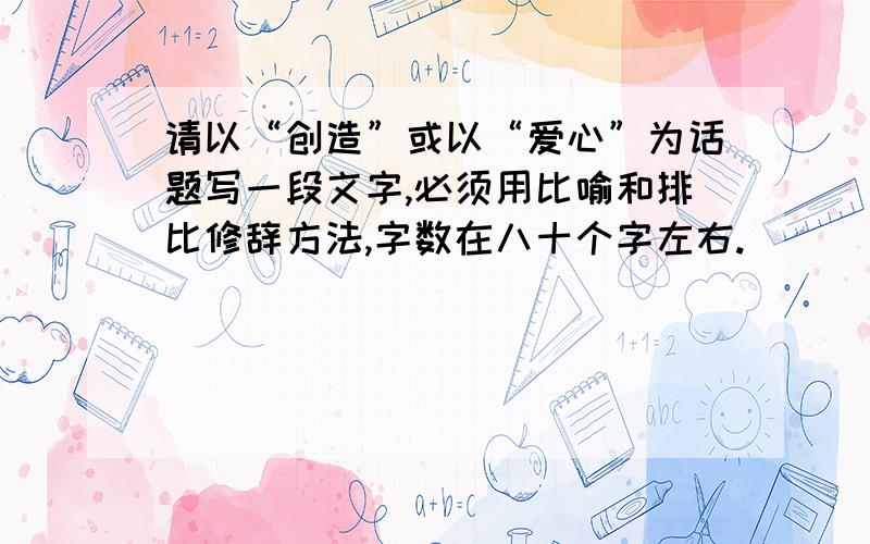 请以“创造”或以“爱心”为话题写一段文字,必须用比喻和排比修辞方法,字数在八十个字左右.