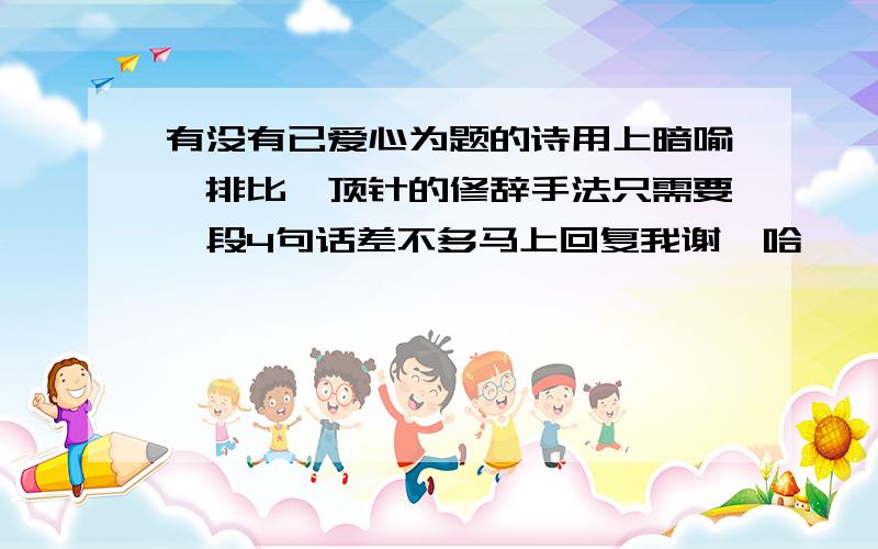 有没有已爱心为题的诗用上暗喻,排比,顶针的修辞手法只需要一段4句话差不多马上回复我谢嘞哈