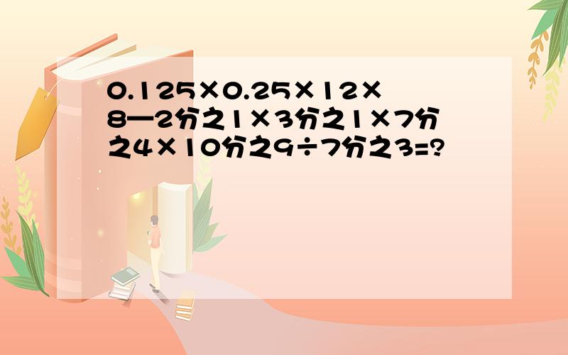 0.125×0.25×12×8—2分之1×3分之1×7分之4×10分之9÷7分之3=?