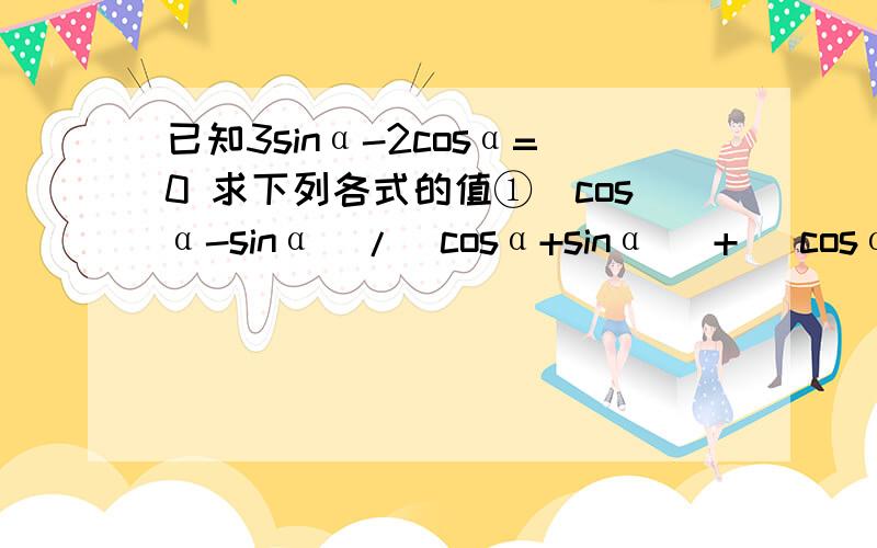 已知3sinα-2cosα=0 求下列各式的值①(cosα-sinα)/(cosα+sinα) + (cosα+sinα)/(cosα-sinα)②sin^2α-2sinαcosα+4cos^2α