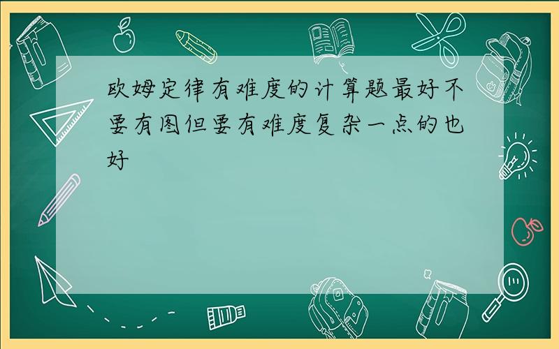 欧姆定律有难度的计算题最好不要有图但要有难度复杂一点的也好