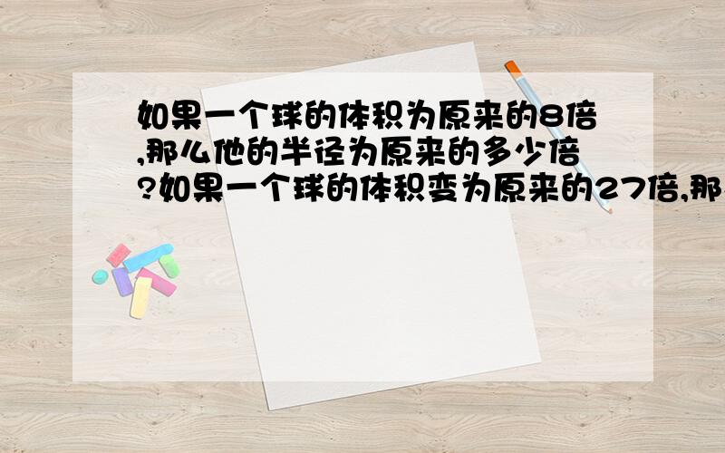 如果一个球的体积为原来的8倍,那么他的半径为原来的多少倍?如果一个球的体积变为原来的27倍,那么它的半径变为原来的多少倍?如果球的体积变为原来的1000倍呢?变为原来的n倍呢?、