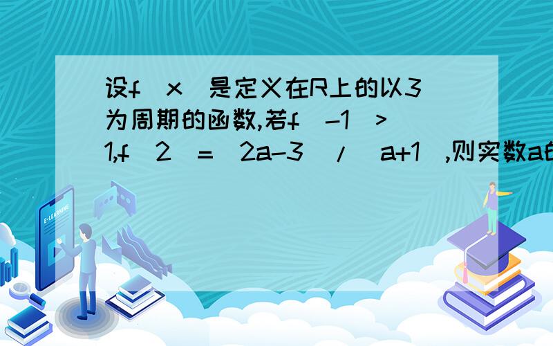 设f(x)是定义在R上的以3为周期的函数,若f(-1)>1,f(2)=(2a-3)/(a+1),则实数a的取值范围是