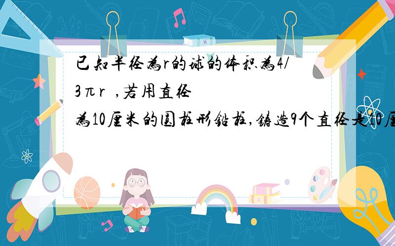 已知半径为r的球的体积为4/3πr³,若用直径为10厘米的圆柱形铅柱,铸造9个直径是10厘米的铅球,则应截取的铅柱为A20cm B40cm C60cm D80cm