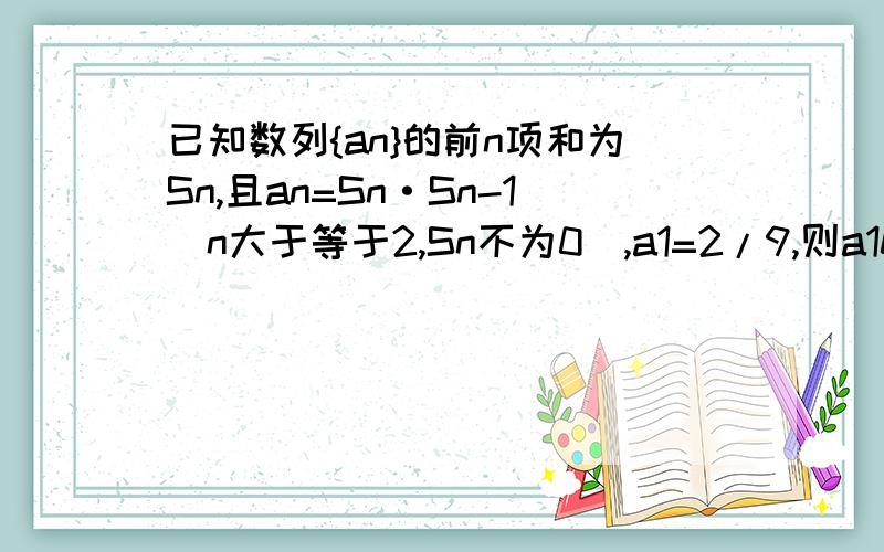 已知数列{an}的前n项和为Sn,且an=Sn·Sn-1（n大于等于2,Sn不为0）,a1=2/9,则a10=?