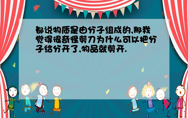 都说物质是由分子组成的,那我觉得很奇怪剪刀为什么可以把分子给分开了,物品就剪开.