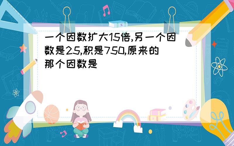 一个因数扩大15倍,另一个因数是25,积是750,原来的那个因数是