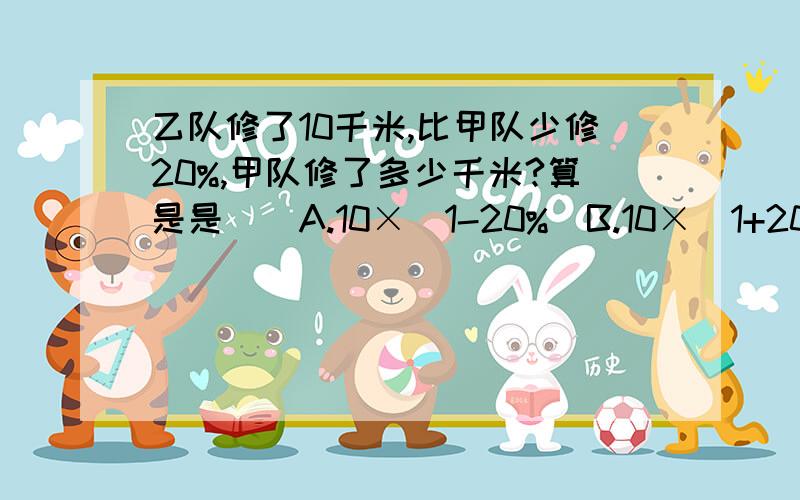 乙队修了10千米,比甲队少修20%,甲队修了多少千米?算是是（）A.10×（1-20%）B.10×（1+20%）C.10÷（1-20%）D.10÷（1+20%）