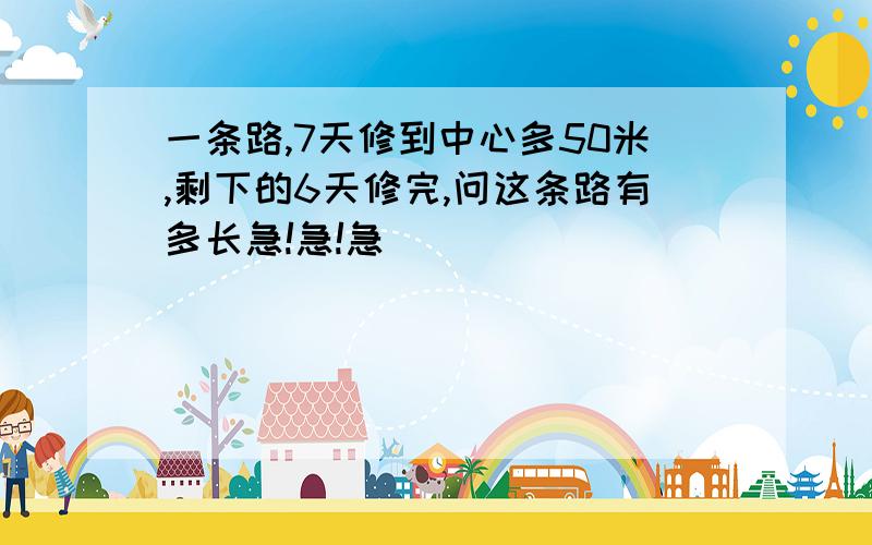 一条路,7天修到中心多50米,剩下的6天修完,问这条路有多长急!急!急