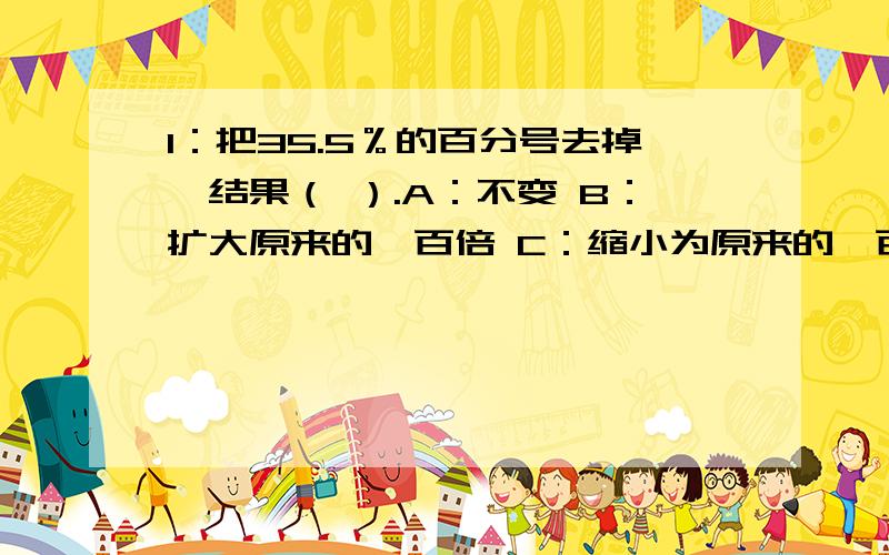 1：把35.5％的百分号去掉,结果（ ）.A：不变 B：扩大原来的一百倍 C：缩小为原来的一百分之一