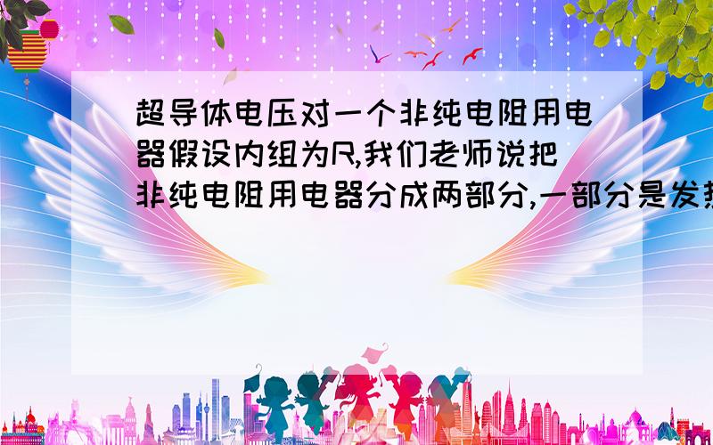 超导体电压对一个非纯电阻用电器假设内组为R,我们老师说把非纯电阻用电器分成两部分,一部分是发热的内阻R,一部分是输出用的超导体（如电动机就是无电阻的线圈那一部分),则电功大于电