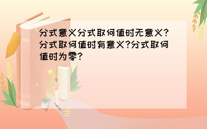 分式意义分式取何值时无意义?分式取何值时有意义?分式取何值时为零?