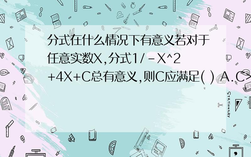 分式在什么情况下有意义若对于任意实数X,分式1/-X^2+4X+C总有意义,则C应满足( ) A.C>4 B.C-4 D.C>-4,且C不等于0