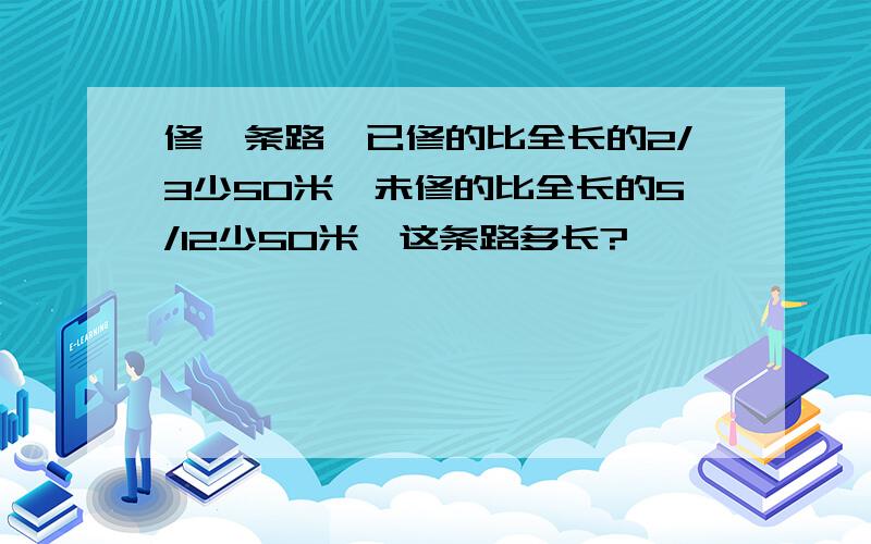 修一条路,已修的比全长的2/3少50米,未修的比全长的5/12少50米,这条路多长?