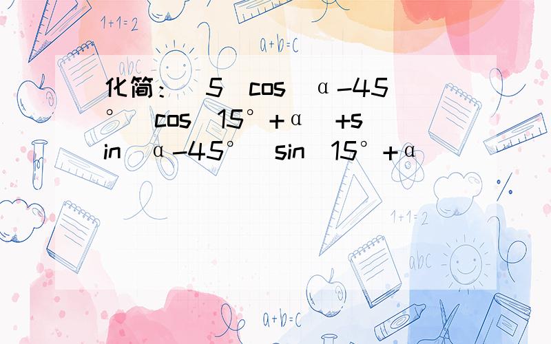 化简：（5）cos（α-45°）cos（15°+α）+sin（α-45°）sin（15°+α）