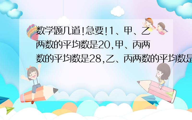 数学题几道!急要!1、甲、乙两数的平均数是20,甲、丙两数的平均数是28,乙、丙两数的平均数是32.甲、乙、丙三个数的平均数是多少?2、李雄上五年级了.这天他与平时一样,按时起床,妈妈正忙