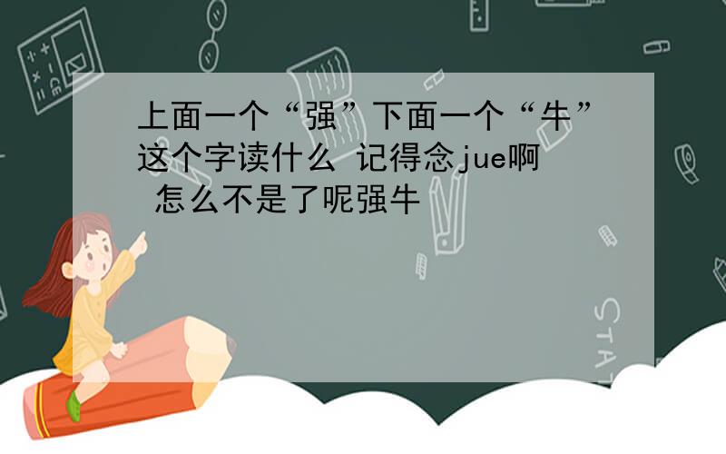 上面一个“强”下面一个“牛”这个字读什么 记得念jue啊 怎么不是了呢强牛