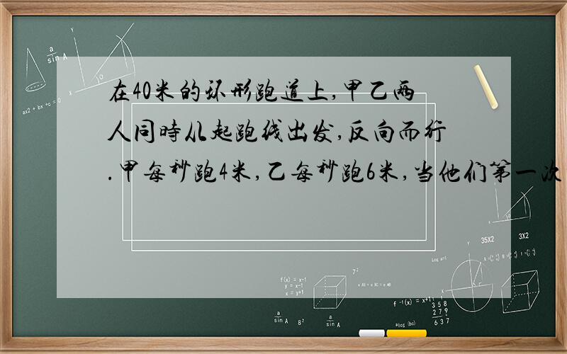 在40米的环形跑道上,甲乙两人同时从起跑线出发,反向而行.甲每秒跑4米,乙每秒跑6米,当他们第一次相遇在起跑点时,他们一在途中相遇多少次?