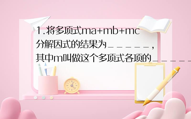 1.将多项式ma+mb+mc分解因式的结果为_____,其中m叫做这个多项式各项的______,这种分解因式的方法叫______.2.平方差公式为_________.3.完全平方公式为__________.