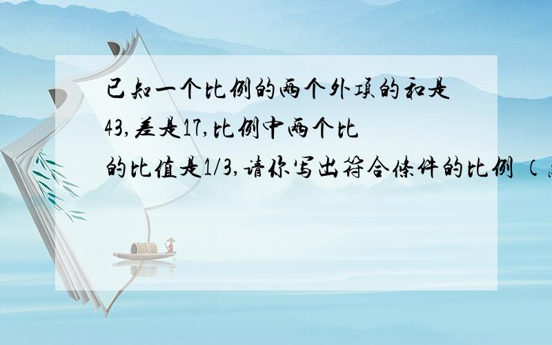 已知一个比例的两个外项的和是43,差是17,比例中两个比的比值是1/3,请你写出符合条件的比例 （急用啊）