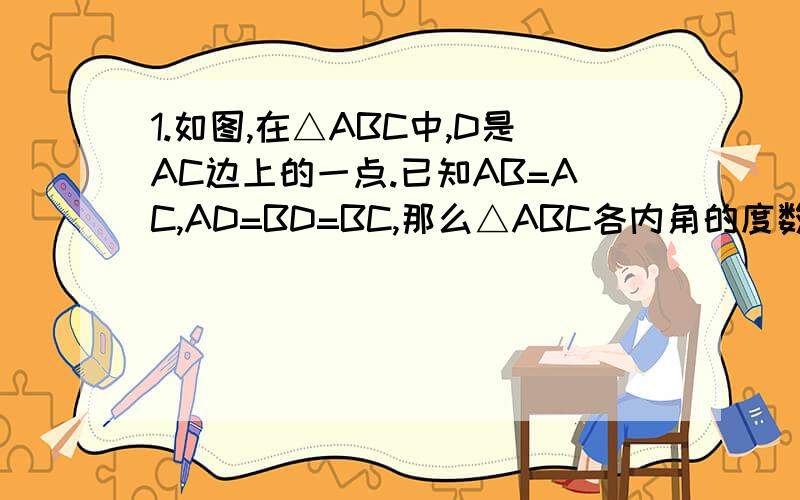 1.如图,在△ABC中,D是AC边上的一点.已知AB=AC,AD=BD=BC,那么△ABC各内角的度数是2.如图,D,E分别是△ABC的边AB,BC上的点,且△AED与△BED关于ED所在的直线成轴对称,与△AEC关于AE所在的直线成轴对称,那