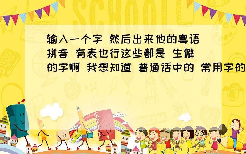 输入一个字 然后出来他的粤语拼音 有表也行这些都是 生僻的字啊 我想知道 普通话中的 常用字的粤语拼音.没积分了 .