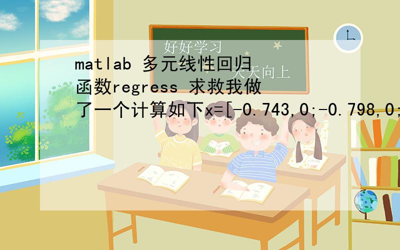 matlab 多元线性回归 函数regress 求救我做了一个计算如下x=[-0.743,0;-0.798,0;-0.9139,0.04524;-1.0728,0.09756;-0.5262,0;-0.6724,0];X=[ones(6,1),x];Y=[-3.5804,-0.9146,-1.3696,-1.3595,-1.0357,-1.252,-1.0088]';[b,bint,r,rint,stats]=regre