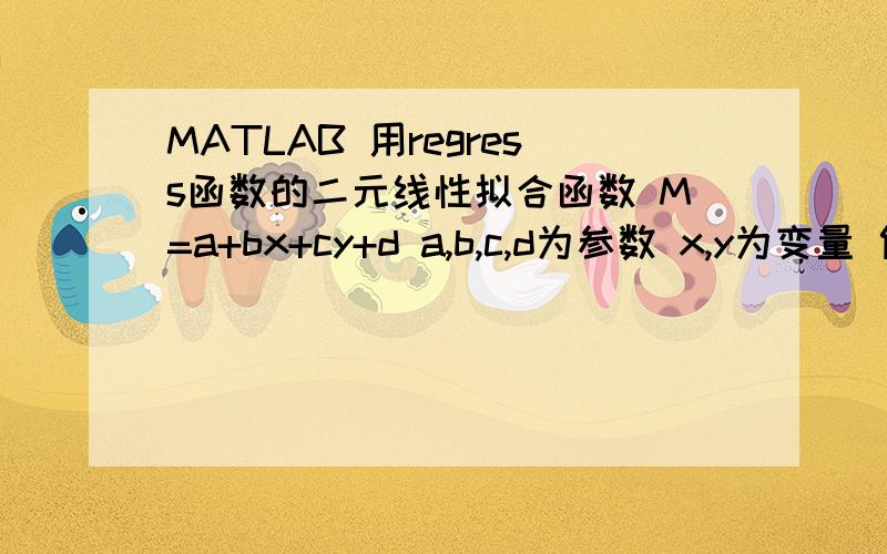 MATLAB 用regress函数的二元线性拟合函数 M=a+bx+cy+d a,b,c,d为参数 x,y为变量 假设一组数据 M=[ 234 237 239 280 290]x=[ 3.13 3.15 3.18 3.19 3.23]y=[ 87.5 89.6 94.5 99.5 104.6]请帮帮小弟 做完整的程序和R^2 的数值,=）