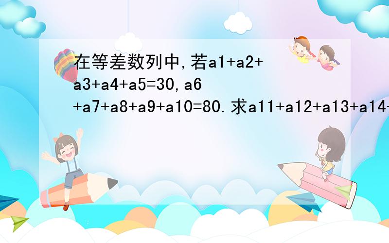 在等差数列中,若a1+a2+a3+a4+a5=30,a6+a7+a8+a9+a10=80.求a11+a12+a13+a14+a15=