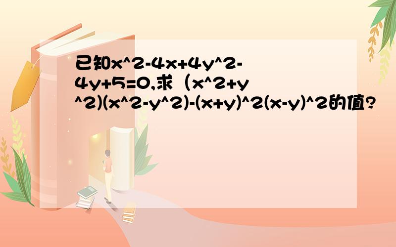 已知x^2-4x+4y^2-4y+5=0,求（x^2+y^2)(x^2-y^2)-(x+y)^2(x-y)^2的值?