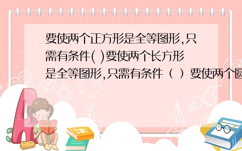 要使两个正方形是全等图形,只需有条件( )要使两个长方形是全等图形,只需有条件（ ）要使两个圆呢 （ ）