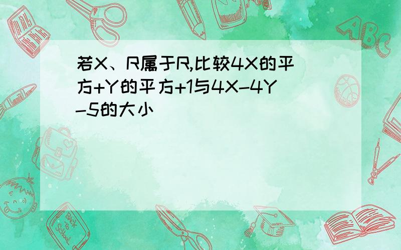 若X、R属于R,比较4X的平方+Y的平方+1与4X-4Y-5的大小