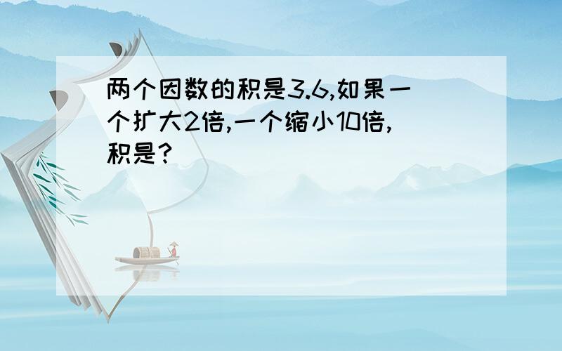 两个因数的积是3.6,如果一个扩大2倍,一个缩小10倍,积是?